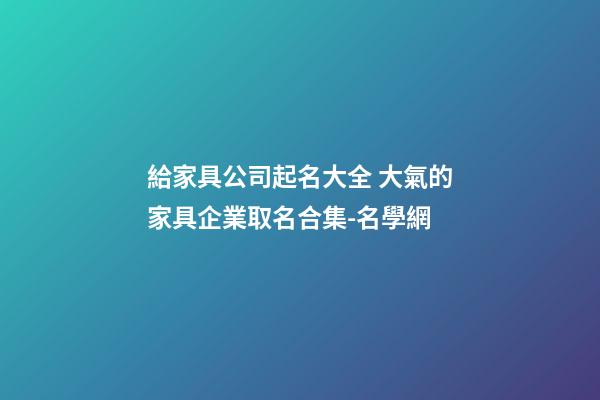 給家具公司起名大全 大氣的家具企業取名合集-名學網-第1張-公司起名-玄機派